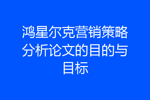 鸿星尔克营销策略分析论文的目的与目标