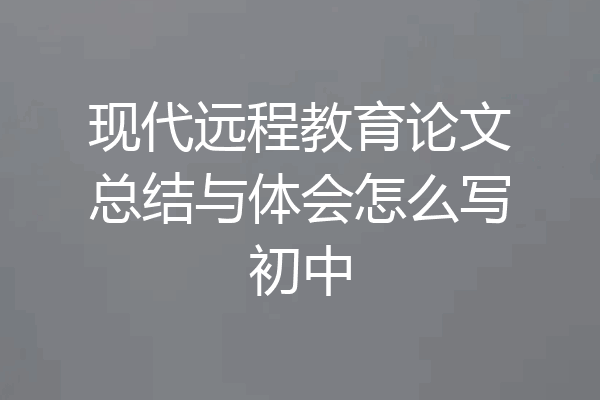 现代远程教育论文总结与体会怎么写初中