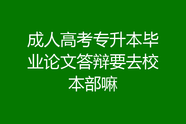 成人高考专升本毕业论文答辩要去校本部嘛