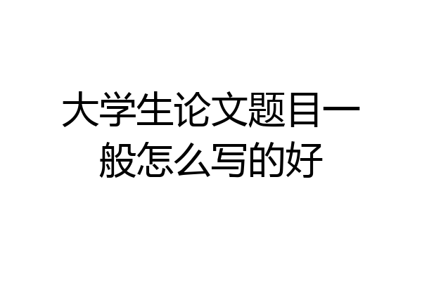 大学生论文题目一般怎么写的好