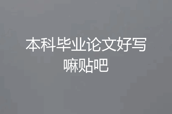 本科毕业论文好写嘛贴吧