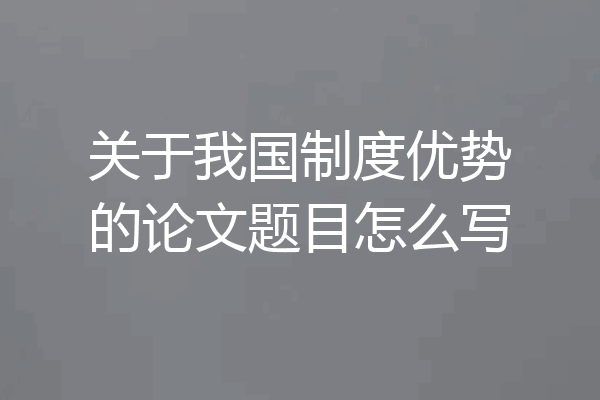 关于我国制度优势的论文题目怎么写