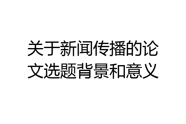 关于新闻传播的论文选题背景和意义