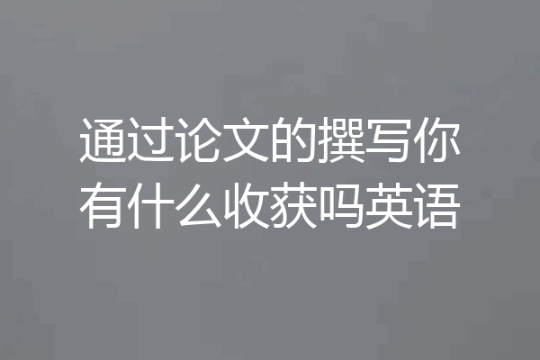 通过论文的撰写你有什么收获吗英语