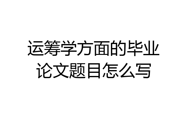 运筹学方面的毕业论文题目怎么写