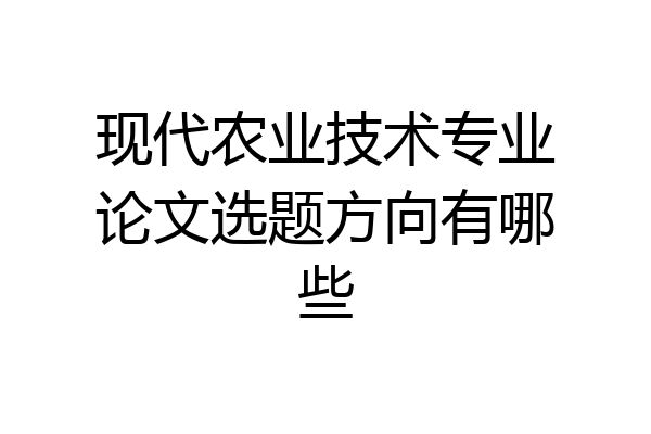 现代农业技术专业论文选题方向有哪些