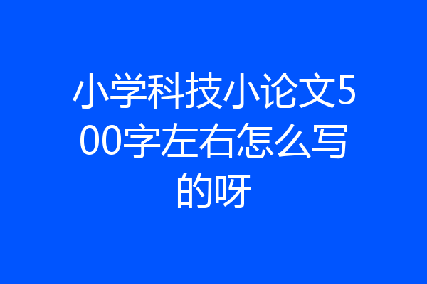 小学科技小论文500字左右怎么写的呀