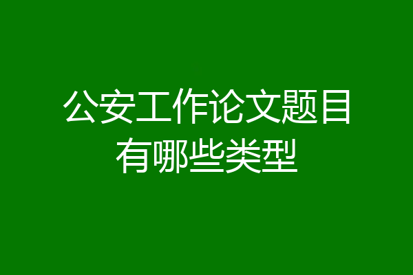公安工作论文题目有哪些类型