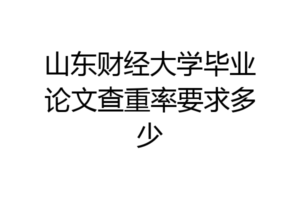 山东财经大学毕业论文查重率要求多少