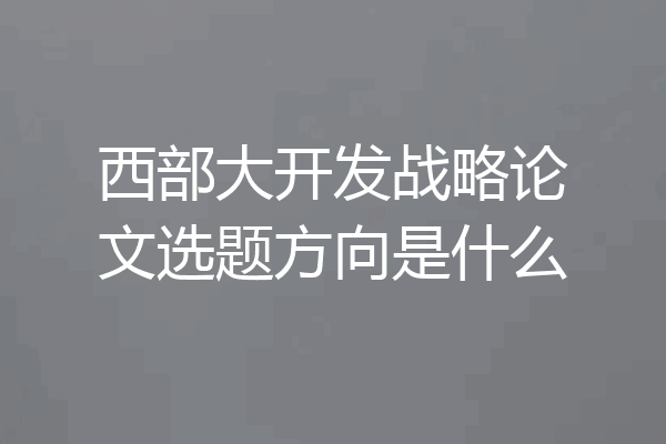 西部大开发战略论文选题方向是什么