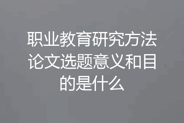 职业教育研究方法论文选题意义和目的是什么