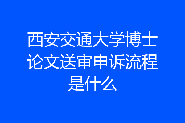 西安交通大学博士论文送审申诉流程是什么