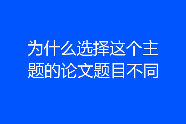 为什么选择这个主题的论文题目不同