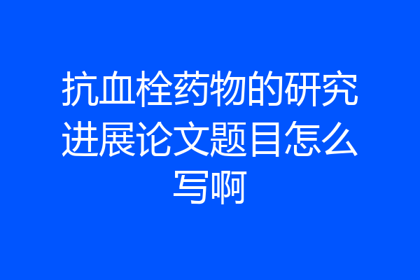 抗血栓药物的研究进展论文题目怎么写啊