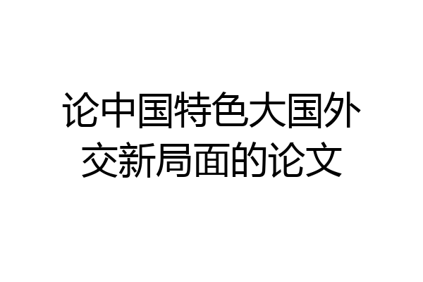 论中国特色大国外交新局面的论文