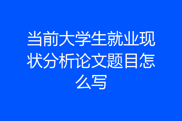 当前大学生就业现状分析论文题目怎么写