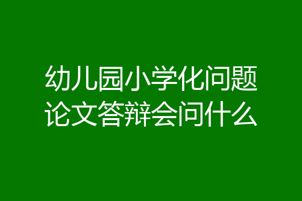 幼儿园小学化问题论文答辩会问什么