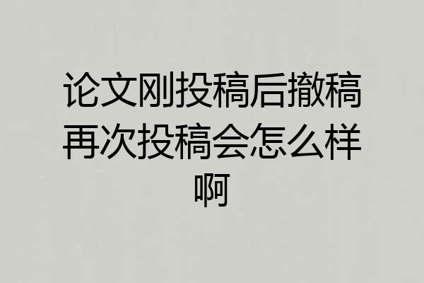 论文刚投稿后撤稿再次投稿会怎么样啊
