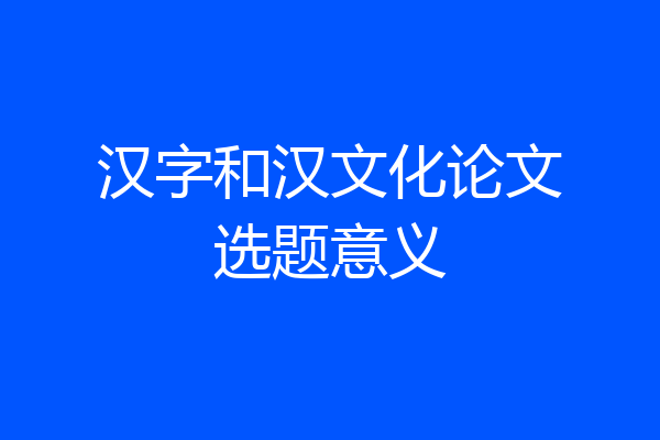 汉字和汉文化论文选题意义