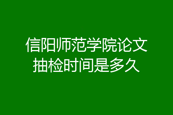 信阳师范学院论文抽检时间是多久