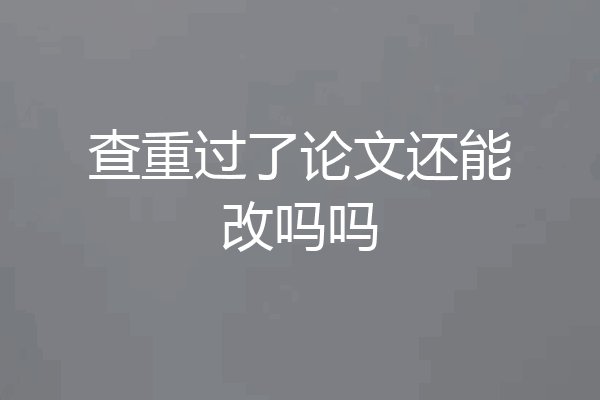 查重过了论文还能改吗吗
