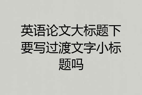 英语论文大标题下要写过渡文字小标题吗