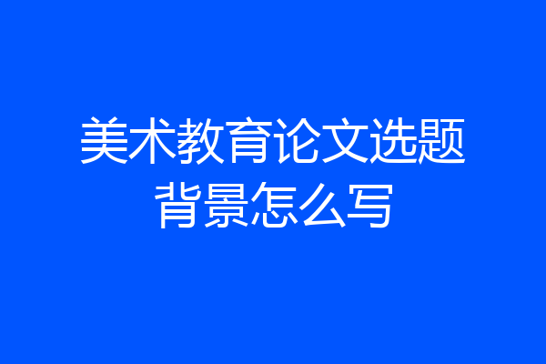美术教育论文选题背景怎么写