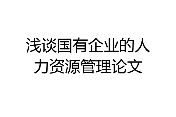 浅谈国有企业的人力资源管理论文