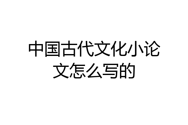 中国古代文化小论文怎么写的