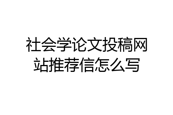 社会学论文投稿网站推荐信怎么写