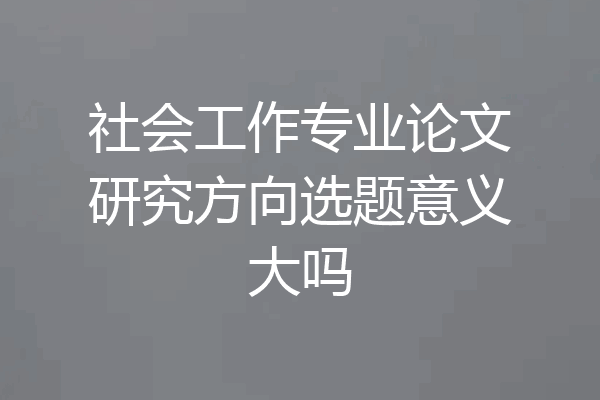 社会工作专业论文研究方向选题意义大吗