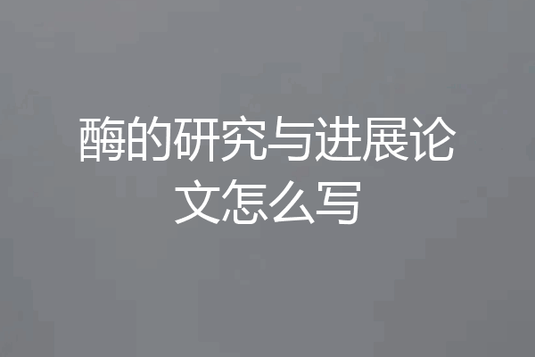 酶的研究与进展论文怎么写
