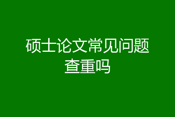 硕士论文常见问题查重吗