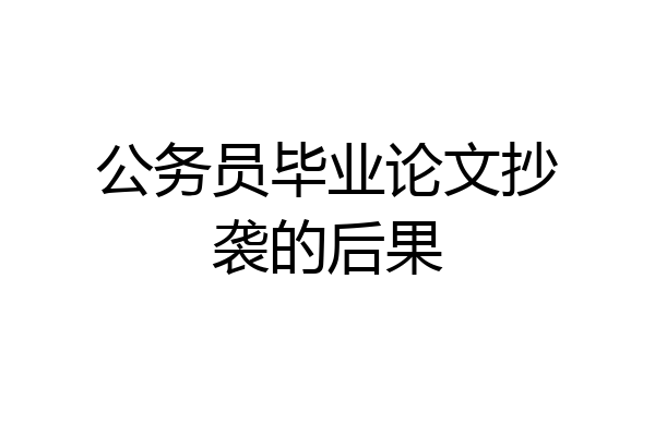 公务员毕业论文抄袭的后果