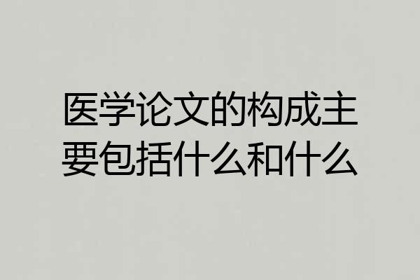 医学论文的构成主要包括什么和什么