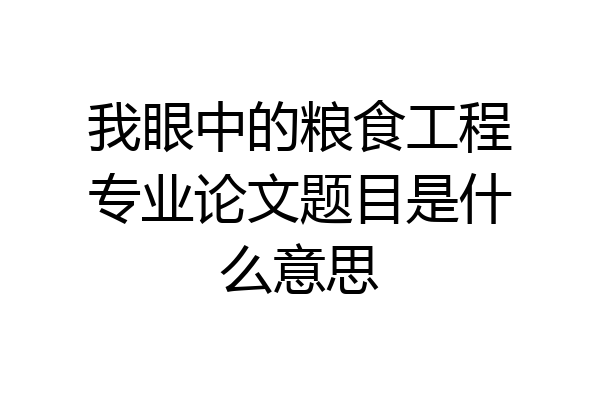 我眼中的粮食工程专业论文题目是什么意思