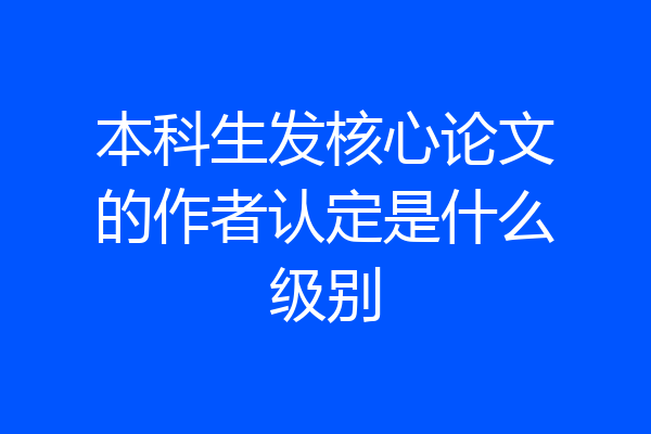 本科生发核心论文的作者认定是什么级别