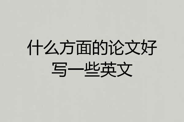 什么方面的论文好写一些英文