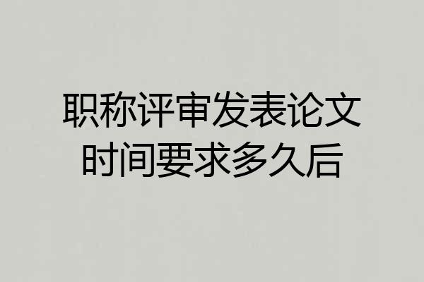 职称评审发表论文时间要求多久后