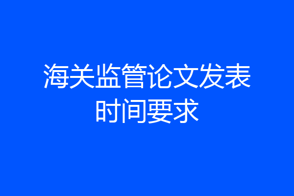 海关监管论文发表时间要求