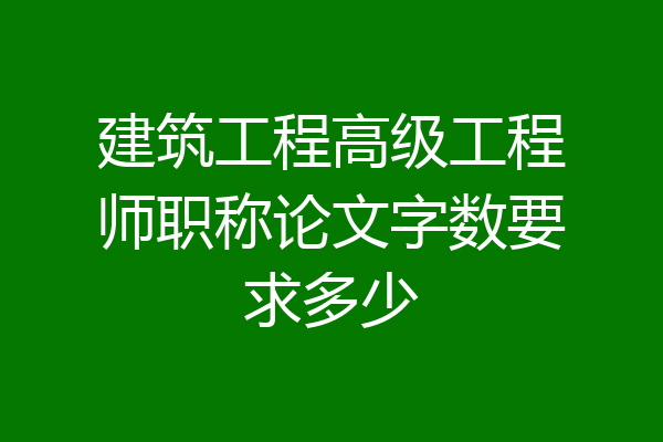 建筑工程高级工程师职称论文字数要求多少