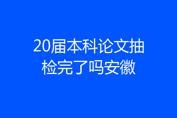20届本科论文抽检完了吗安徽