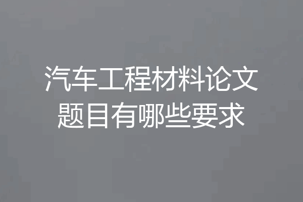 汽车工程材料论文题目有哪些要求