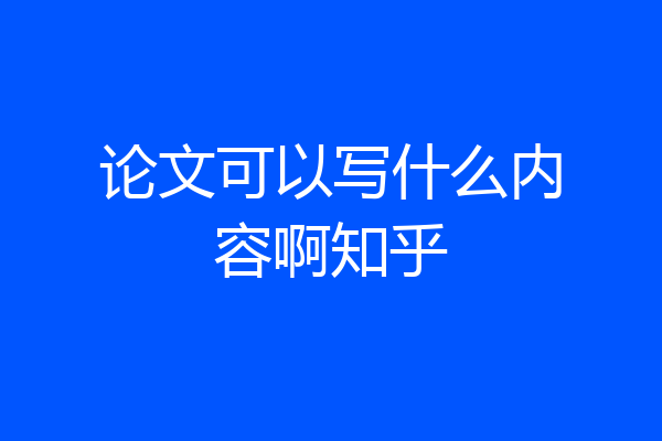 论文可以写什么内容啊知乎