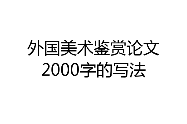 外国美术鉴赏论文2000字的写法