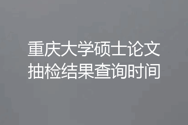 重庆大学硕士论文抽检结果查询时间