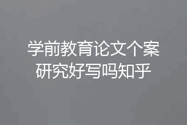 学前教育论文个案研究好写吗知乎