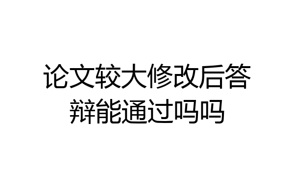 论文较大修改后答辩能通过吗吗