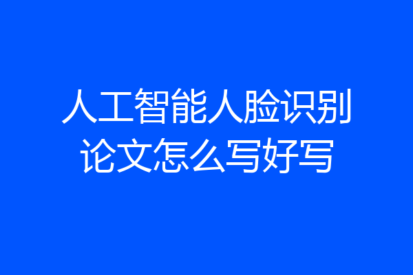 人工智能人脸识别论文怎么写好写