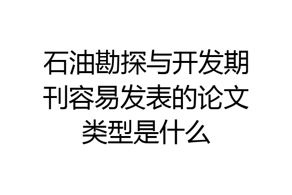 石油勘探与开发期刊容易发表的论文类型是什么
